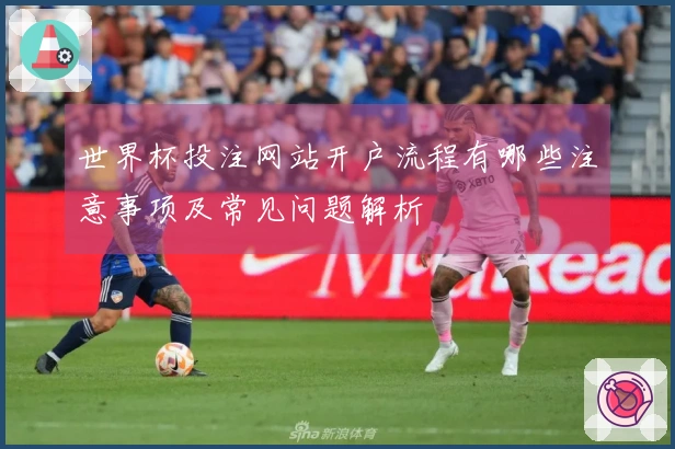 世界杯投注网站开户流程有哪些注意事项及常见问题解析